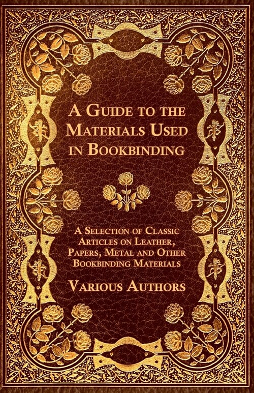 A Guide to the Materials Used in Bookbinding - A Selection of Classic Articles on Leather, Papers, Metal and Other Bookbinding Materials (Paperback)