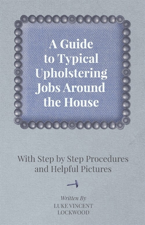 A Guide to Typical Upholstering Jobs Around the House - With Step by Step Procedures and Helpful Pictures (Paperback)
