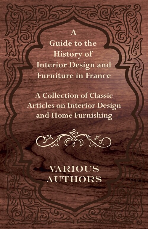 A Guide to the History of Interior Design and Furniture in France - A Collection of Classic Articles on Interior Design and Home Furnishing (Paperback)