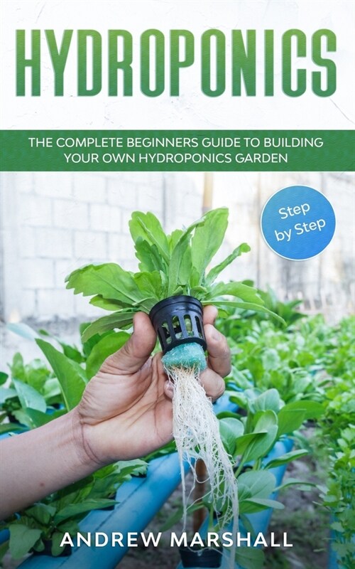 Hydroponics: The Complete Beginners Guide to building your own Hydroponics Garden (Step-by-Step) (Paperback)