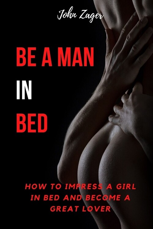 Be A Man In Bed: How To Impress A Girl In Bed And Become A Great Lover (Paperback)