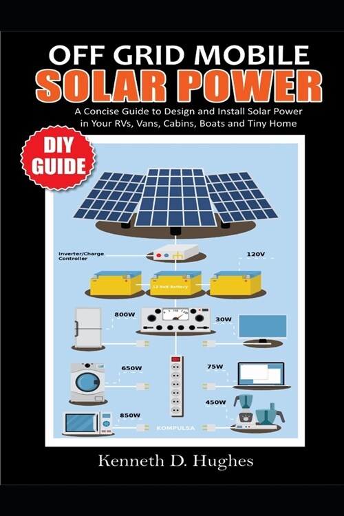 Off Grid Mobile Solar Power DIY Guide: A Concise Guide to Design and Install Solar Power in Your Rvs, Vans, Cabins, Boats and Tiny Homes (Paperback)