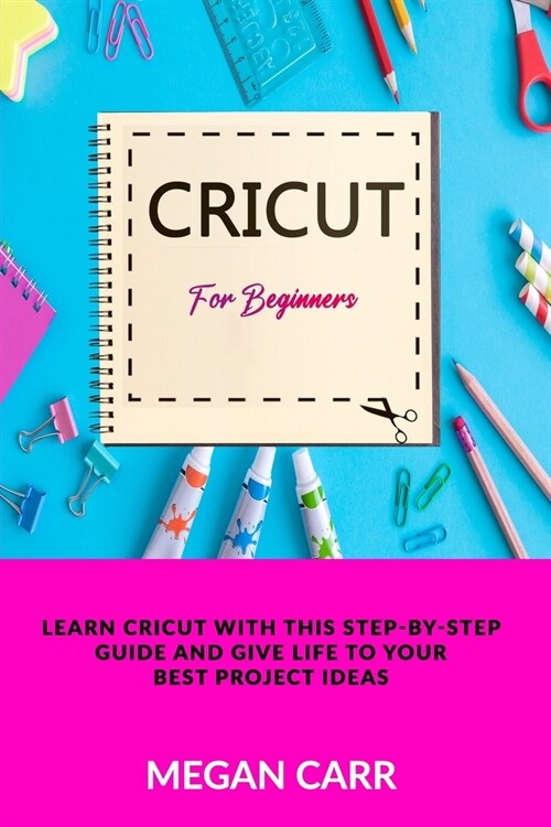 Cricut For Beginners: Learn Cricut With This Step-By-Step Guide And Give Life To Your Best Project Ideas (Paperback)