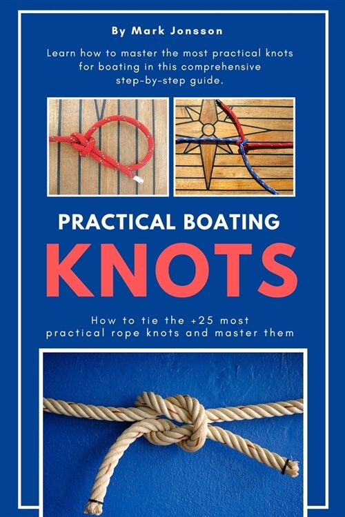 Practical Boating Knots: How to tie the +25 most practical rope knots and master them: (sailing, boating, knots, rope, illustrated, nautical kn (Paperback)