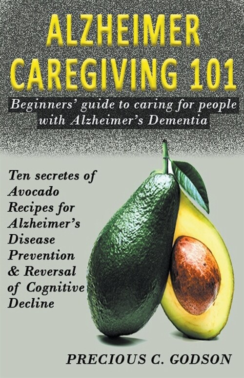 Alzheimer Caregiving 101: Beginners Guide to Caring for People with Alzheimers Dementia, Ten Avocado Secret Recipes for Alzheimers Disease Pre (Paperback)