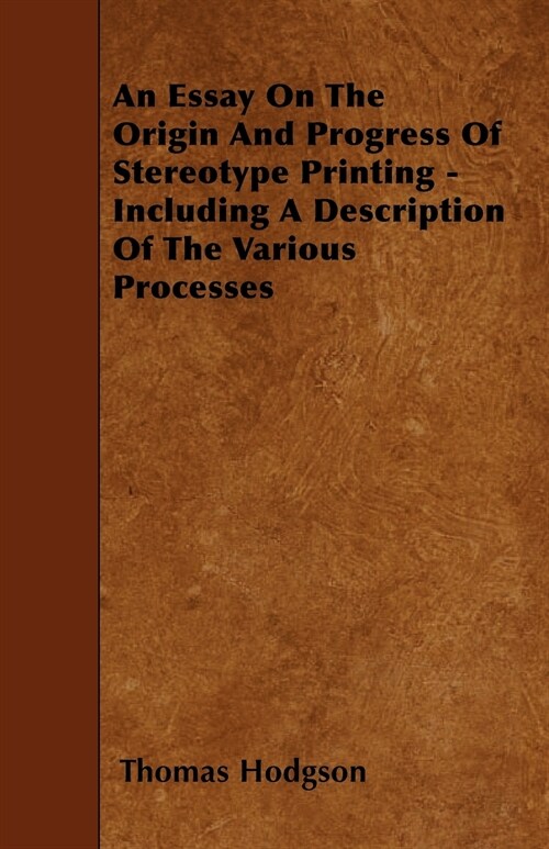 An Essay On The Origin And Progress Of Stereotype Printing - Including A Description Of The Various Processes (Paperback)