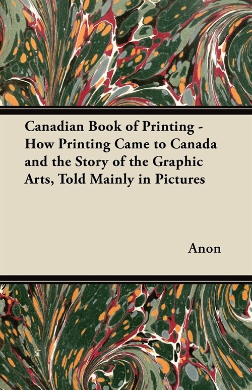 Canadian Book of Printing - How Printing Came to Canada and the Story of the Graphic Arts, Told Mainly in Pictures (Paperback)