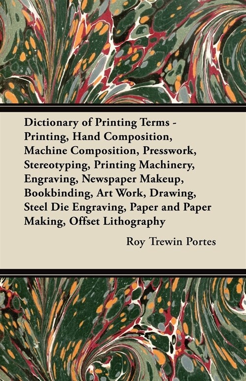 Dictionary of Printing Terms - Printing, Hand Composition, Machine Composition, Presswork, Stereotyping, Printing Machinery, Engraving, Newspaper Make (Paperback)