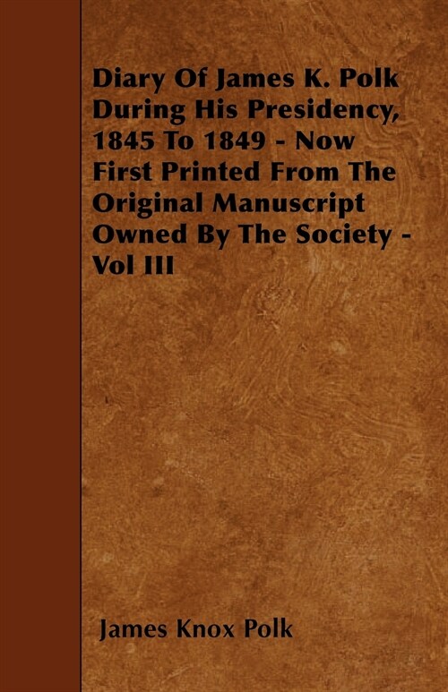 Diary of James K. Polk During His Presidency, 1845 to 1849 - Now First Printed from the Original Manuscript Owned by the Society - Vol III (Paperback)