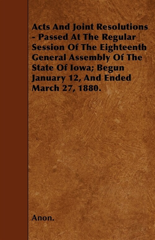 Acts And Joint Resolutions - Passed At The Regular Session Of The Eighteenth General Assembly Of The State Of Iowa; Begun January 12, And Ended March (Paperback)