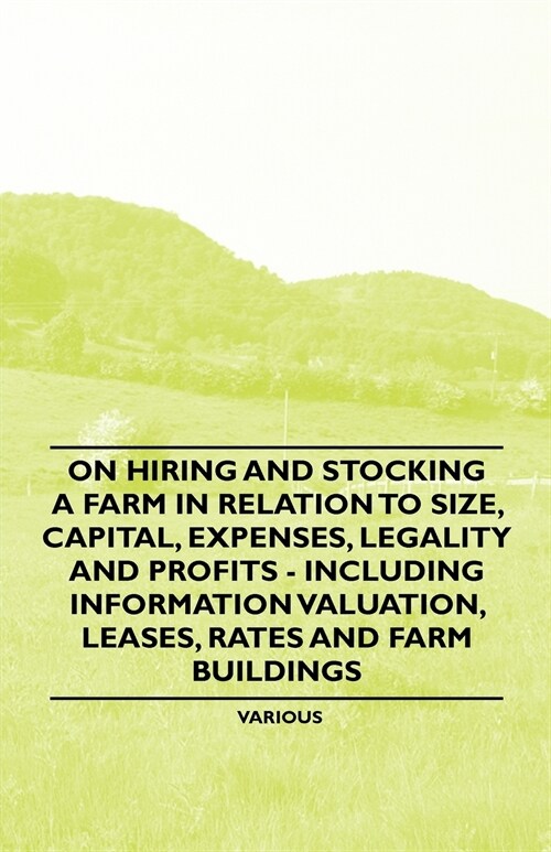 On Hiring and Stocking a Farm in Relation to Size, Capital, Expenses, Legality and Profits - Including Information Valuation, Leases, Rates and Farm B (Paperback)