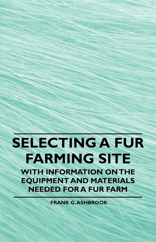 Selecting a Fur Farming Site - With Information on the Equipment and Materials Needed for a Fur Farm (Paperback)