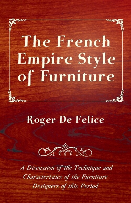 The French Empire Style of Furniture - A Discussion of the Technique and Characteristics of the Furniture Designers of This Period (Paperback)