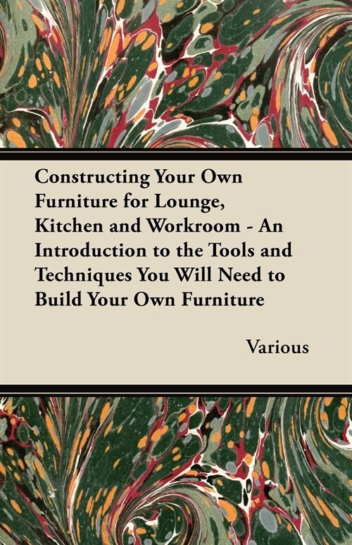 Constructing Your Own Furniture for Lounge, Kitchen and Workroom - An Introduction to the Tools and Techniques You Will Need to Build Your Own Furnitu (Paperback)