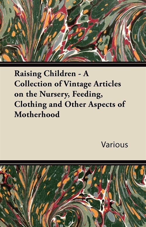 Raising Children - A Collection of Vintage Articles on the Nursery, Feeding, Clothing and Other Aspects of Motherhood (Paperback)