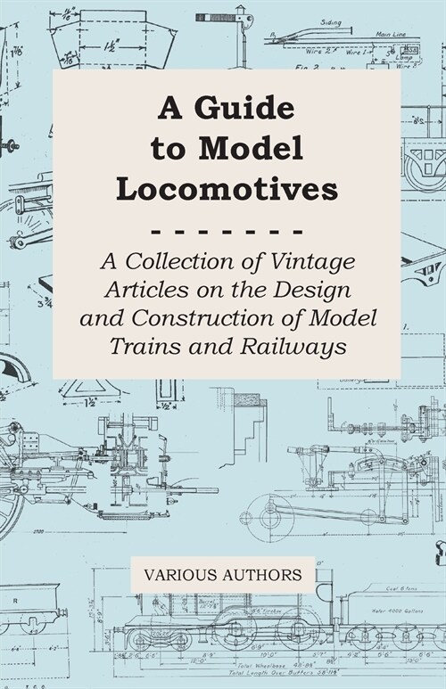 A Guide to Model Locomotives - A Collection of Vintage Articles on the Design and Construction of Model Trains and Railways (Paperback)