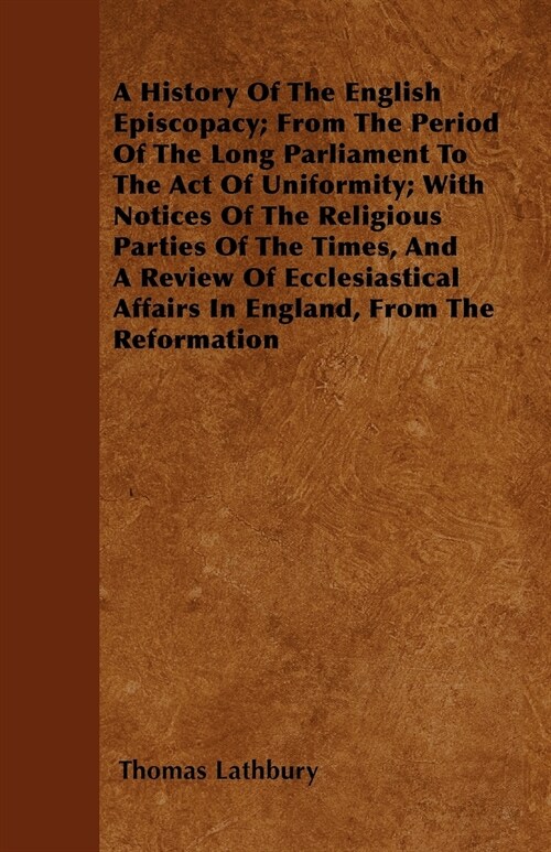 A History Of The English Episcopacy; From The Period Of The Long Parliament To The Act Of Uniformity; With Notices Of The Religious Parties Of The Tim (Paperback)