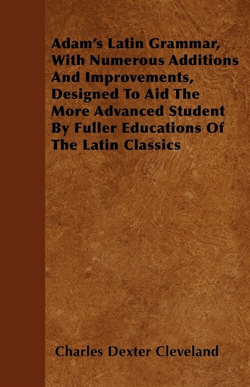 Adams Latin Grammar, With Numerous Additions And Improvements, Designed To Aid The More Advanced Student By Fuller Educations Of The Latin Classics (Paperback)