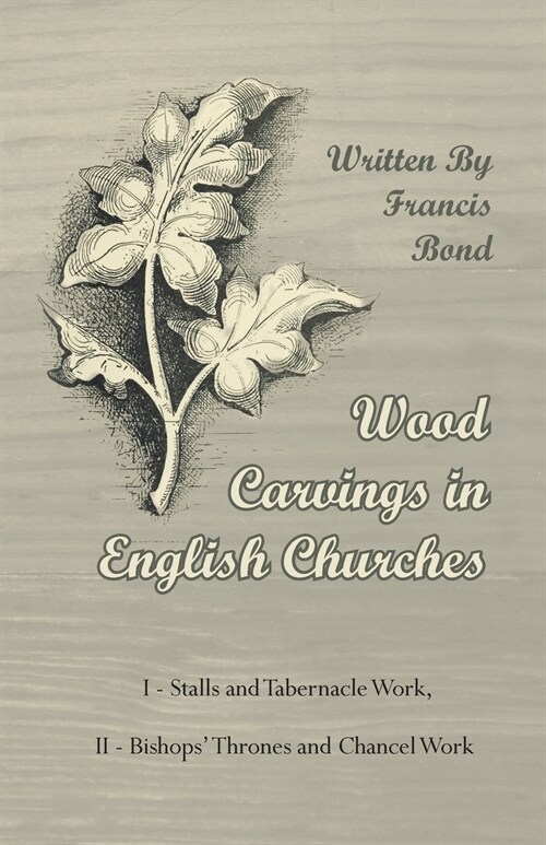 Wood Carvings in English Churches; I - Stalls and Tabernacle Work, II - Bishops Thrones and Chancel Work (Paperback)