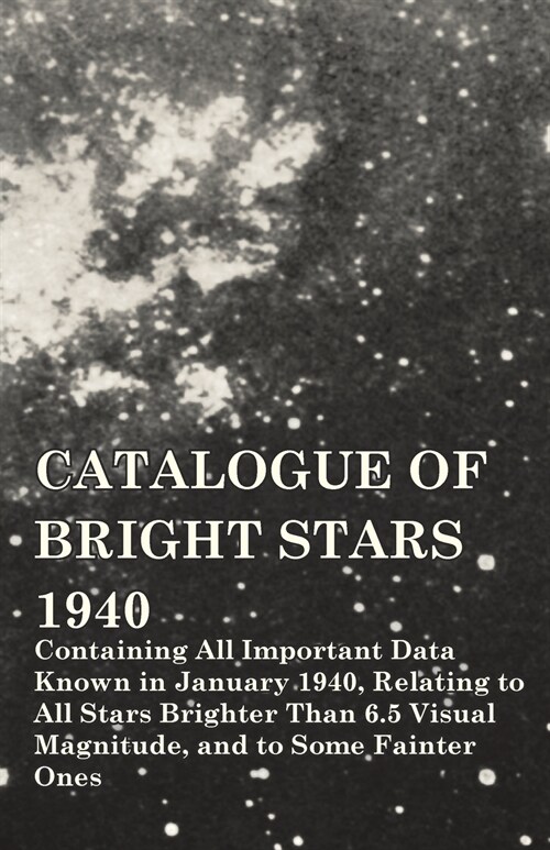 Catalogue of Bright Stars - Containing All Important Data Known in January 1940, Relating to All Stars Brighter Than 6.5 Visual Magnitude, and to Some (Paperback)