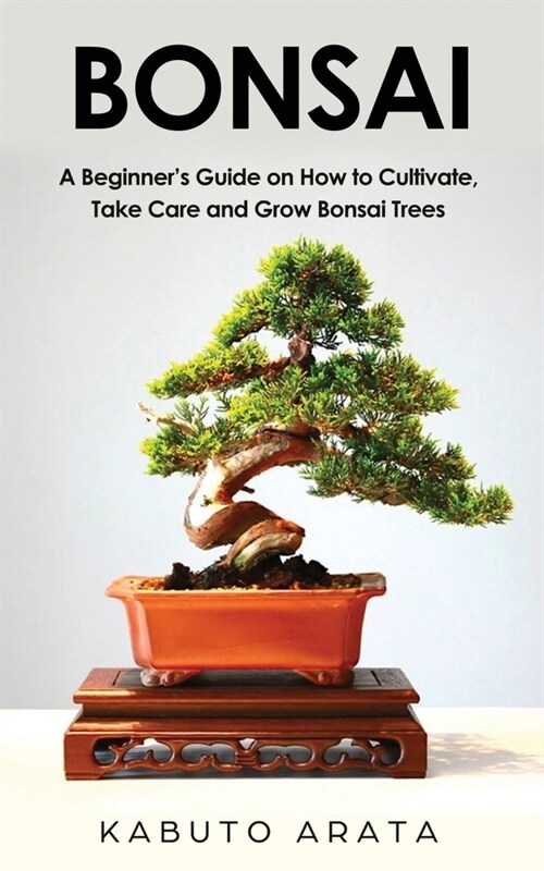 Bonsai: A Beginners Guide on How to Cultivate, Take Care and Grow Bonsai Trees (Paperback)