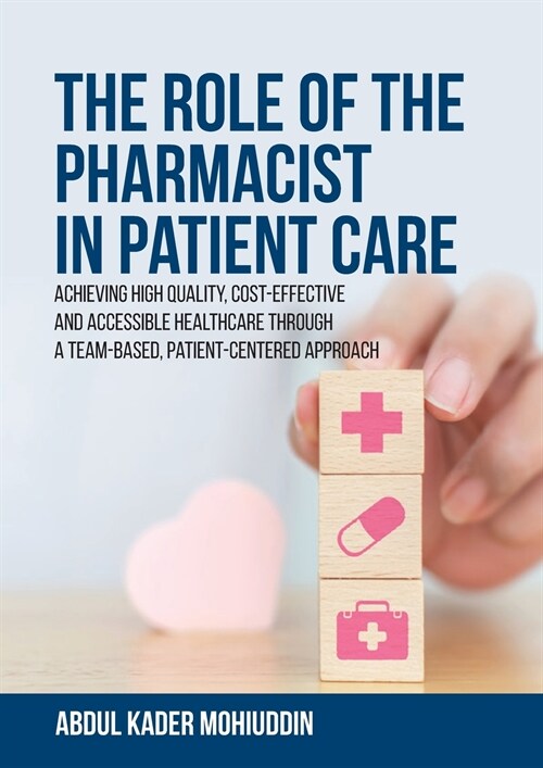 The Role of the Pharmacist in Patient Care: Achieving High Quality, Cost-Effective and Accessible Healthcare Through a Team-Based, Patient-Centered Ap (Paperback)