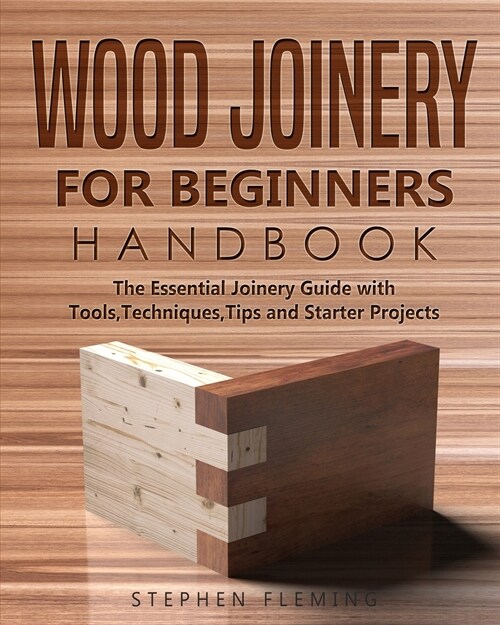 Wood Joinery for Beginners Handbook: The Essential Joinery Guide with Tools, Techniques, Tips and Starter Projects (Paperback)