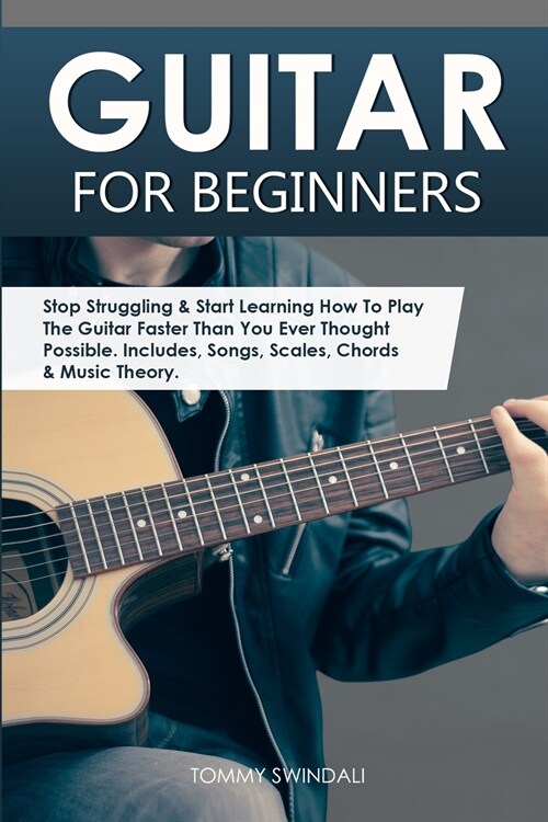 Guitar for Beginners: Stop Struggling & Start Learning How To Play The Guitar Faster Than You Ever Thought Possible. Includes, Songs, Scales (Paperback)