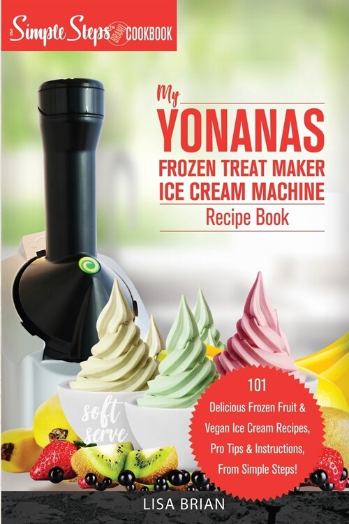 My Yonanas Frozen Treat Maker Ice Cream Machine Recipe Book, A Simple Steps Brand Cookbook: 101 Delicious Frozen Fruit and Vegan Ice Cream Recipes, Pr (Paperback)