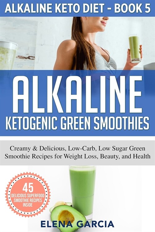 Alkaline Ketogenic Green Smoothies: Creamy & Delicious, Low-Carb, Low Sugar Green Smoothie Recipes for Weight Loss, Beauty and Health (Paperback)