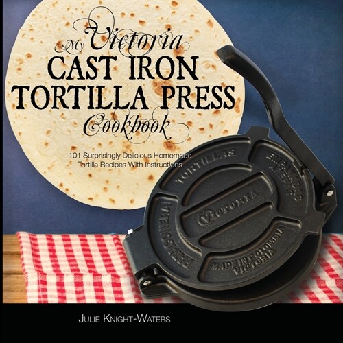 My Victoria Cast Iron Tortilla Press Cookbook: 101 Surprisingly Delicious Homemade Tortilla Recipes with Instructions (Victoria Cast Iron Tortilla Pre (Paperback, 2)