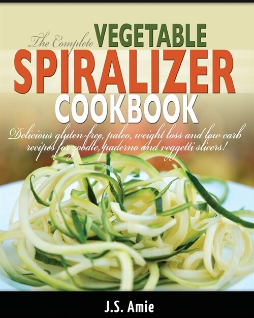 The Complete Vegetable Spiralizer Cookbook (Ed 2): Delicious Gluten-Free, Paleo, Weight Loss and Low Carb Recipes For Zoodle, Paderno and Veggetti Sli (Paperback)