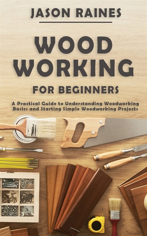 Woodworking for Beginners: A Practical Guide to Understanding Woodworking Basics and Starting Simple Woodworking Projects (Paperback)