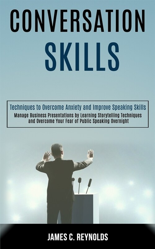 Conversation Skills: Manage Business Presentations by Learning Storytelling Techniques and Overcome Your Fear of Public Speaking Overnight (Paperback)