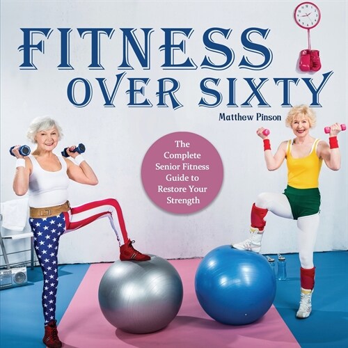 Fitness Over Sixty: The Complete Senior Fitness Guide to Restore Your Strength (Paperback)