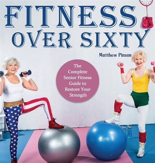 Fitness Over Sixty: The Complete Senior Fitness Guide to Restore Your Strength (Hardcover)