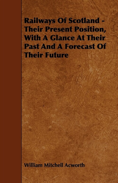 Railways Of Scotland - Their Present Position, With A Glance At Their Past And A Forecast Of Their Future (Paperback)