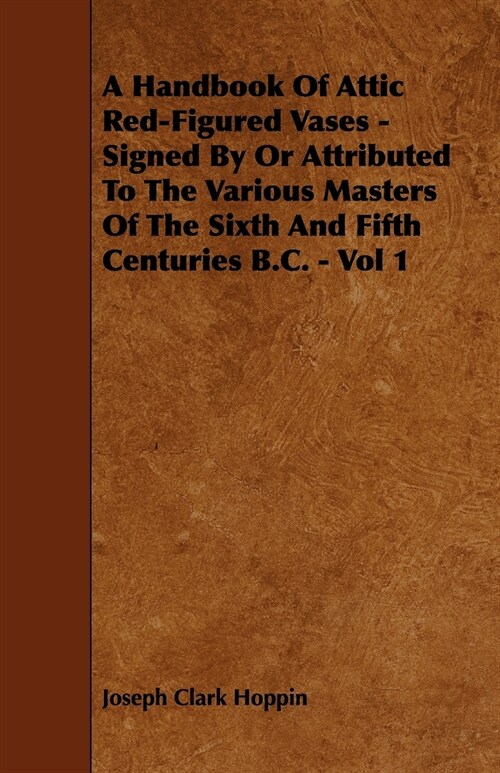 A Handbook Of Attic Red-Figured Vases - Signed By Or Attributed To The Various Masters Of The Sixth And Fifth Centuries B.C. - Vol 1 (Paperback)