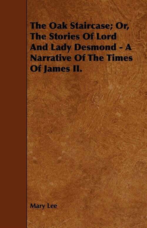 The Oak Staircase; Or, The Stories Of Lord And Lady Desmond - A Narrative Of The Times Of James II. (Paperback)