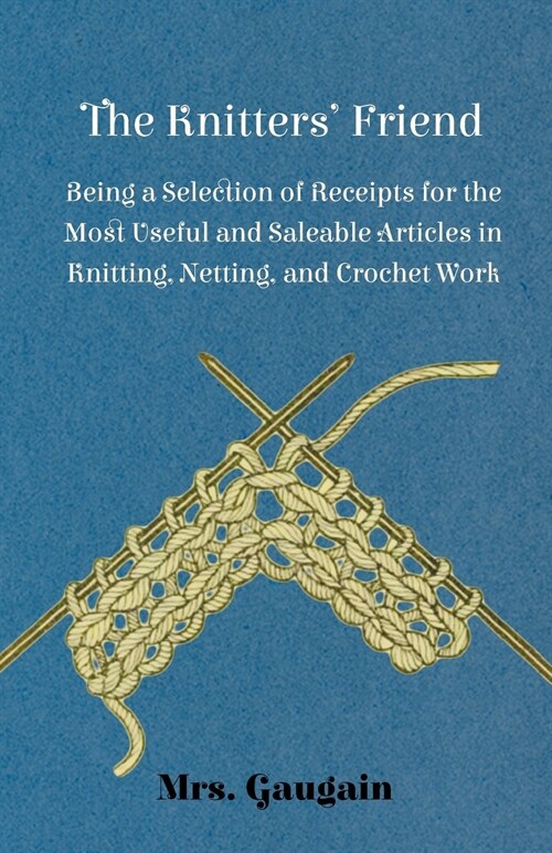 The Knitters Friend - Being a Selection of Receipts for the Most Useful and Saleable Articles in Knitting, Netting, and Crochet Work. (Paperback)