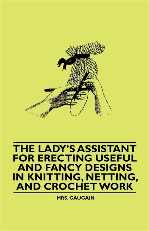 The Ladys Assistant for Erecting Useful and Fancy Designs in Knitting, Netting, and Crochet Work (Paperback)