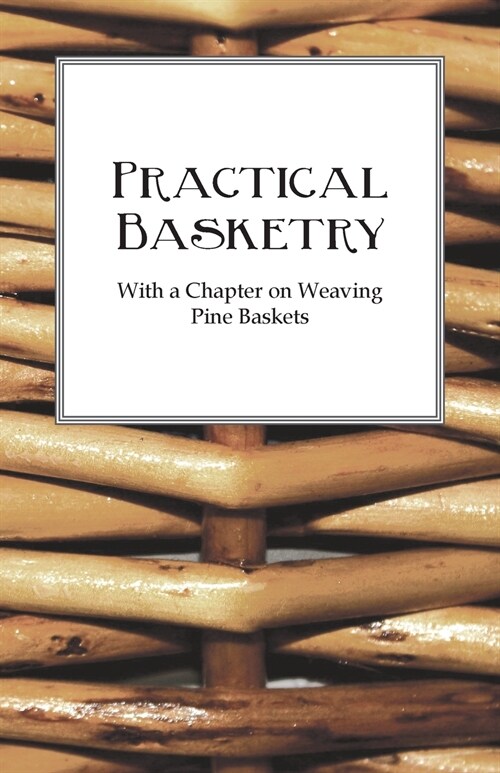 Practical Basketry - With a Chapter on Weaving Pine Baskets (Paperback)