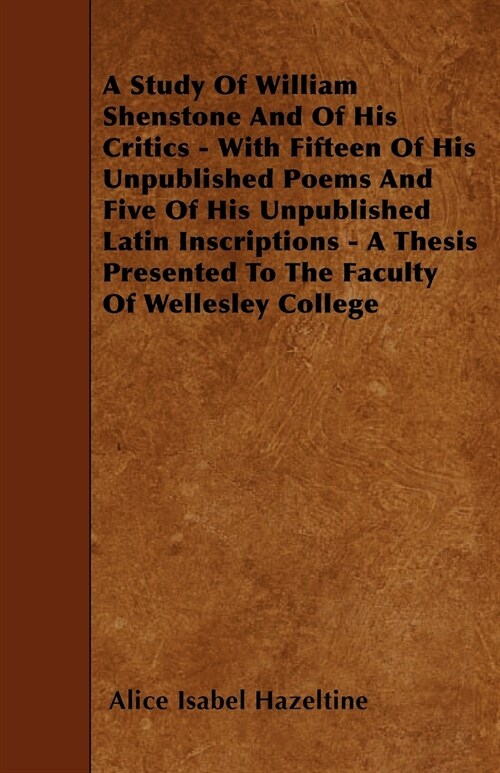 A Study Of William Shenstone And Of His Critics - With Fifteen Of His Unpublished Poems And Five Of His Unpublished Latin Inscriptions - A Thesis Pres (Paperback)