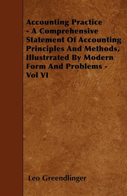 Accounting Practice - A Comprehensive Statement Of Accounting Principles And Methods, Illustrrated By Modern Form And Problems - Vol VI (Paperback)