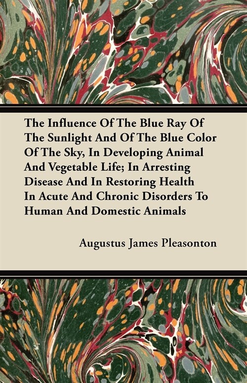 The Influence Of The Blue Ray Of The Sunlight And Of The Blue Color Of The Sky, In Developing Animal And Vegetable Life; In Arresting Disease And In R (Paperback)