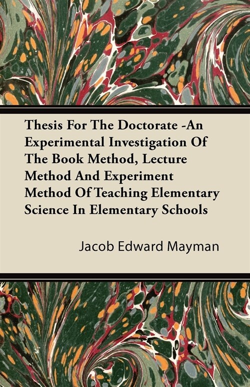 Thesis For The Doctorate -An Experimental Investigation Of The Book Method, Lecture Method And Experiment Method Of Teaching Elementary Science In Ele (Paperback)