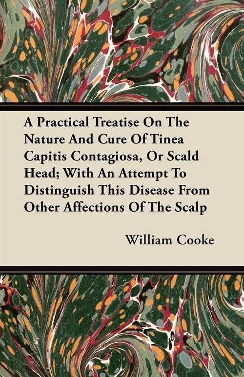 A Practical Treatise On The Nature And Cure Of Tinea Capitis Contagiosa, Or Scald Head; With An Attempt To Distinguish This Disease From Other Affecti (Paperback)