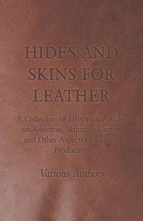 Hides and Skins for Leather - A Collection of Historical Articles on Selection, Skinning, Curing and Other Aspects of Leather Production (Paperback)