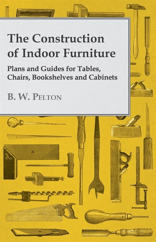 The Construction of Indoor Furniture - Plans and Guides for Tables, Chairs, Bookshelves and Cabinets (Paperback)