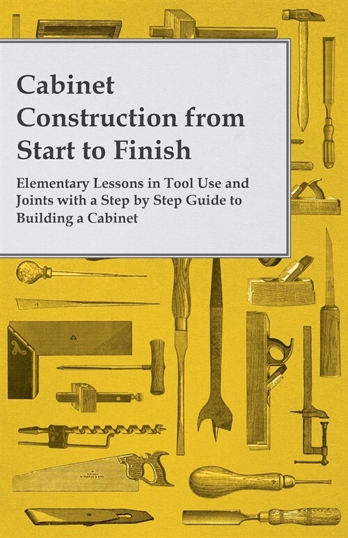Cabinet Construction from Start to Finish - Elementary Lessons in Tool Use and Joints with a Step by Step Guide to Building a Cabinet (Paperback)